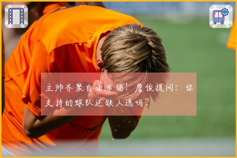 主帅齐聚自由市场！詹俊提问：你支持的球队还缺人选吗？