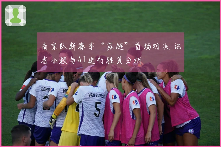南京队新赛季“苏超”首场对决 记者小颖与AI进行胜负分析