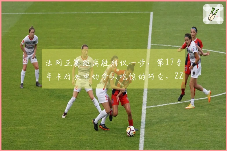 法网正赛距离胜利仅一步，第17季辛卡对决中的令人吃惊的巧合，ZZZ与慕尼黑之战