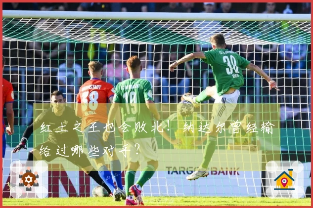 红土之王也会败北！纳达尔曾经输给过哪些对手？