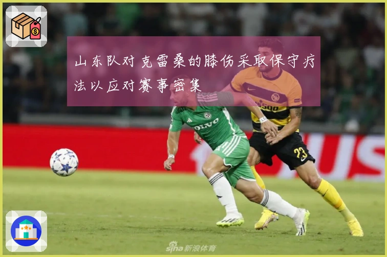 山东队对克雷桑的膝伤采取保守疗法以应对赛事密集