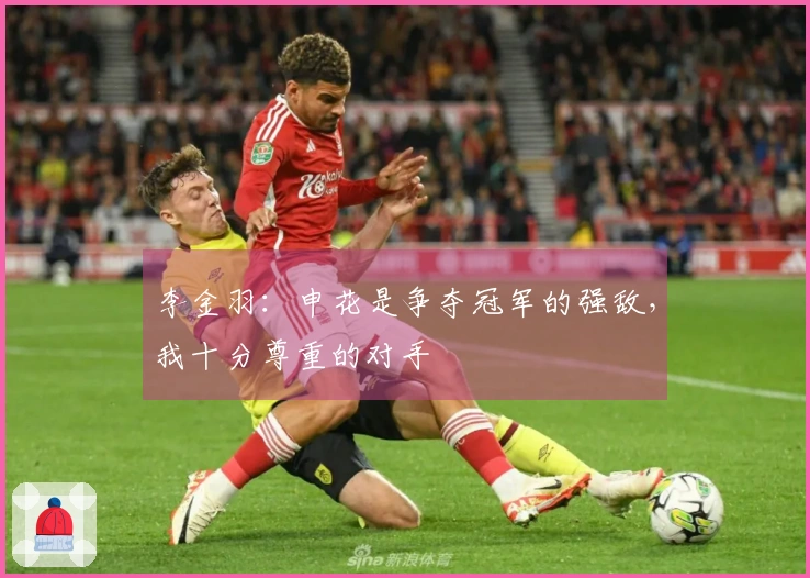 李金羽：申花是争夺冠军的强敌，我十分尊重的对手