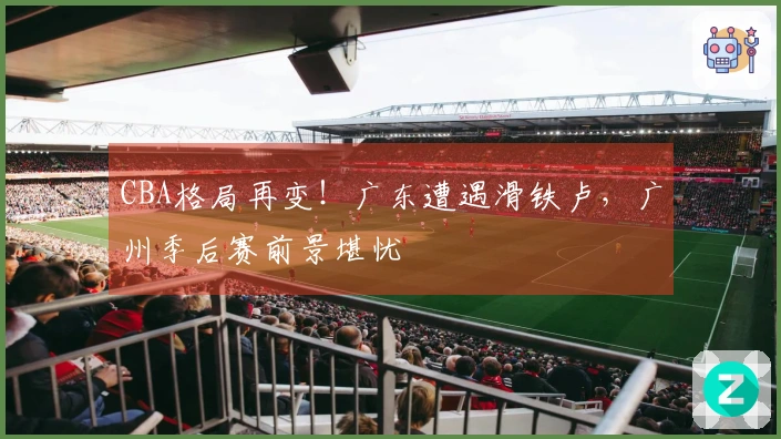 CBA格局再变！广东遭遇滑铁卢，广州季后赛前景堪忧