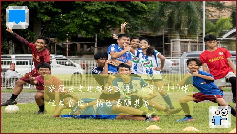 欧冠历史进球榜发布，C罗以140球位居首位，梅西紧随其后。