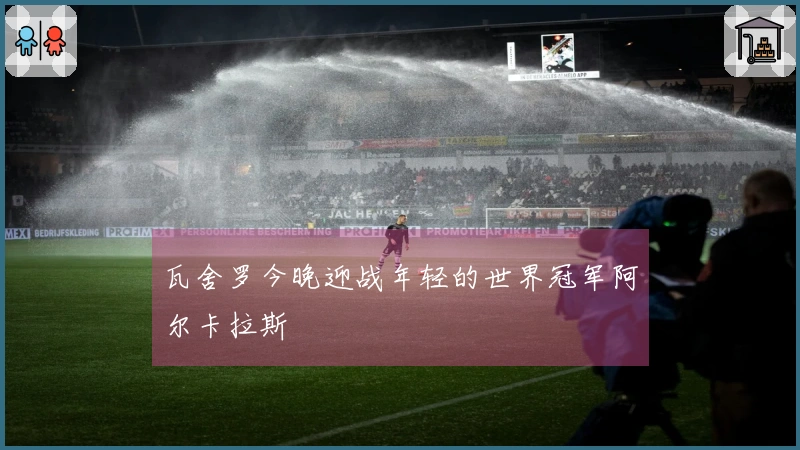 瓦舍罗今晚迎战年轻的世界冠军阿尔卡拉斯