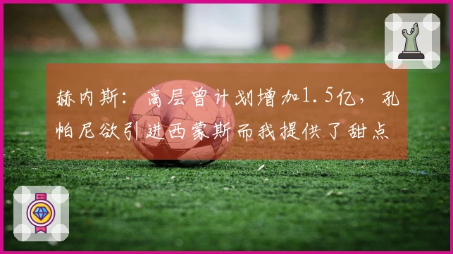 赫内斯：高层曾计划增加1.5亿，孔帕尼欲引进西蒙斯而我提供了甜点