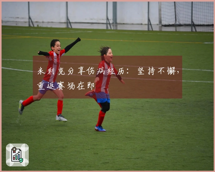 米利克分享伤病经历：坚持不懈，重返赛场在即