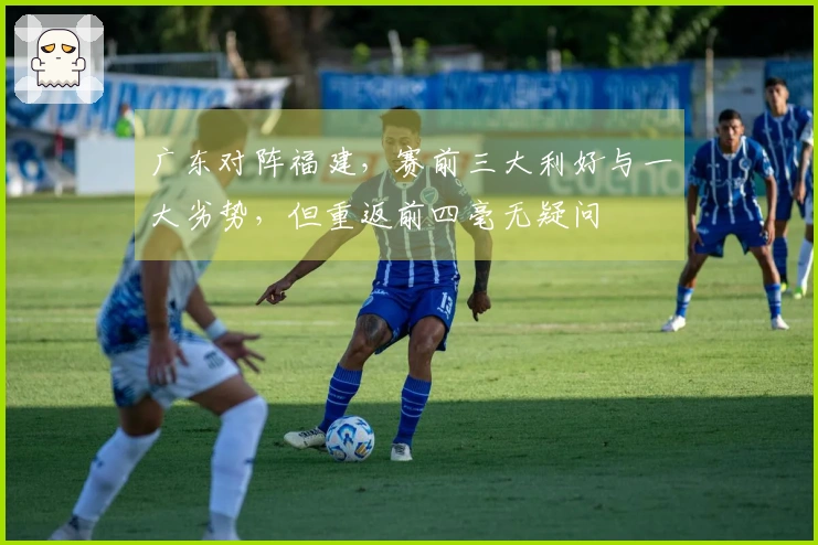 广东对阵福建，赛前三大利好与一大劣势，但重返前四毫无疑问