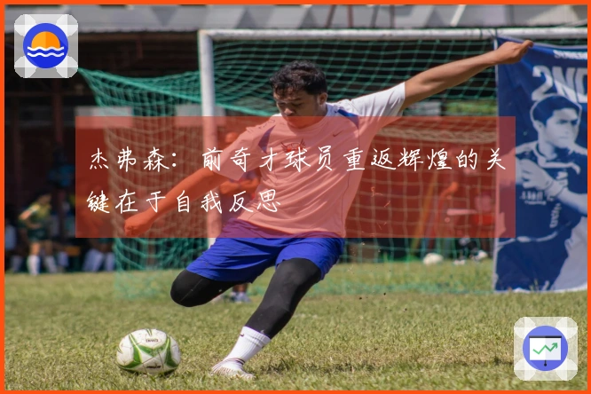 杰弗森：前奇才球员重返辉煌的关键在于自我反思
