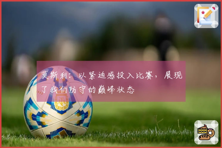 莫斯利：以紧迫感投入比赛，展现了我们防守的巅峰状态