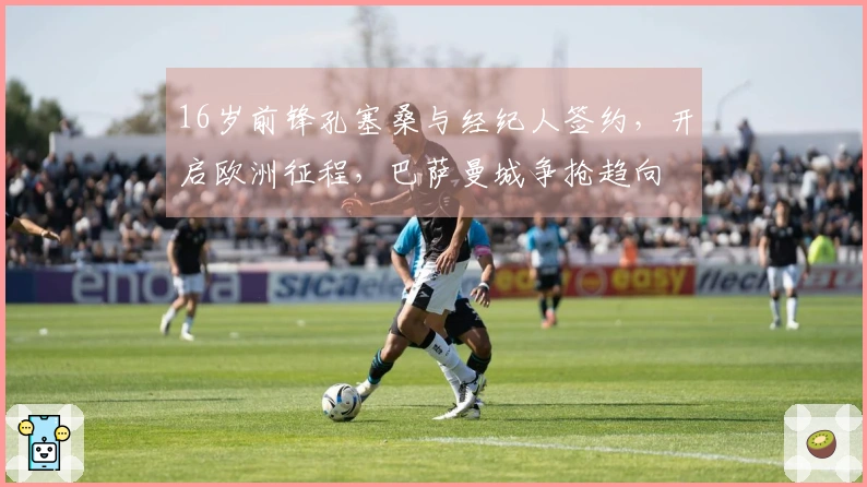 16岁前锋孔塞桑与经纪人签约，开启欧洲征程，巴萨曼城争抢趋向