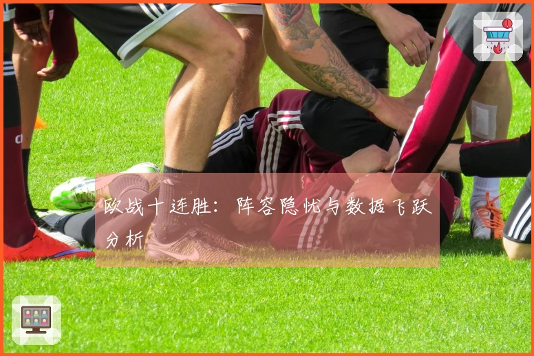 欧战十连胜：阵容隐忧与数据飞跃分析