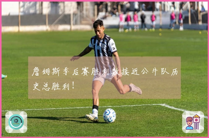 詹姆斯季后赛胜利数接近公牛队历史总胜利！